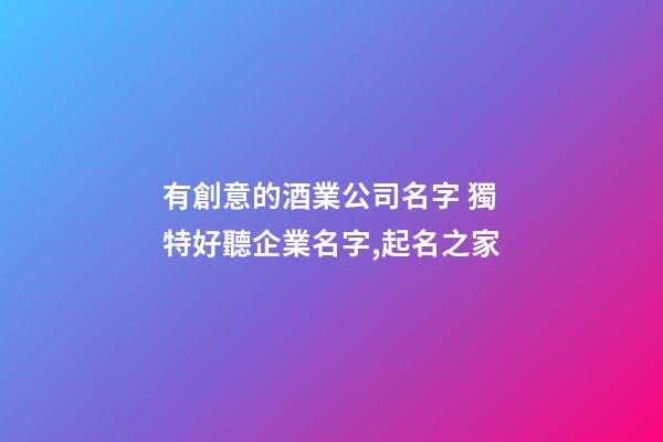 有創意的酒業公司名字 獨特好聽企業名字,起名之家-第1張-公司起名-玄機派